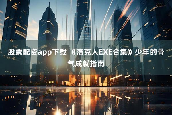 股票配资app下载 《洛克人EXE合集》少年的骨气成就指南