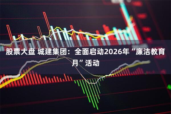 股票大盘 城建集团：全面启动2026年“廉洁教育月”活动