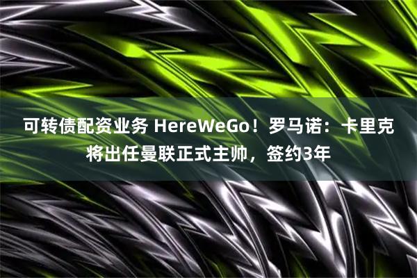 可转债配资业务 HereWeGo！罗马诺：卡里克将出任曼联正式主帅，签约3年
