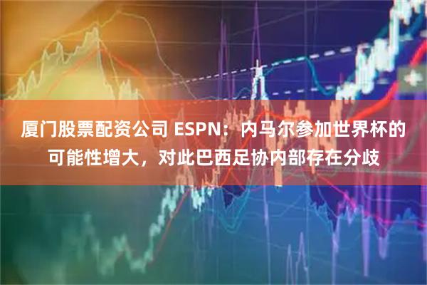 厦门股票配资公司 ESPN：内马尔参加世界杯的可能性增大，对此巴西足协内部存在分歧