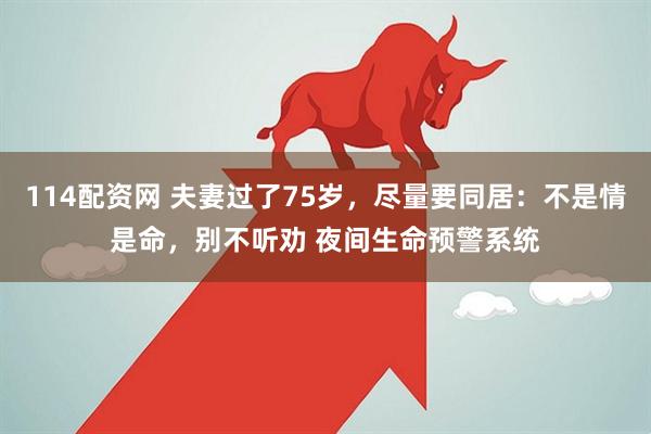 114配资网 夫妻过了75岁，尽量要同居：不是情是命，别不听劝 夜间生命预警系统