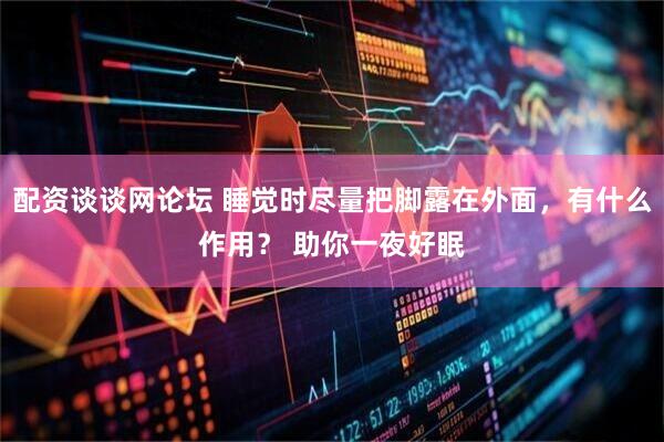 配资谈谈网论坛 睡觉时尽量把脚露在外面，有什么作用？ 助你一夜好眠