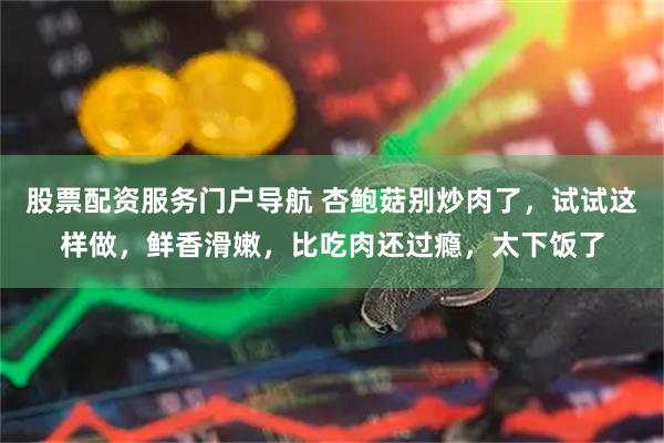股票配资服务门户导航 杏鲍菇别炒肉了，试试这样做，鲜香滑嫩，比吃肉还过瘾，太下饭了