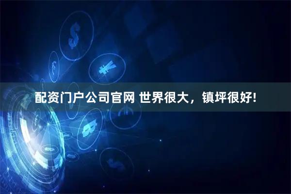 配资门户公司官网 世界很大，镇坪很好!