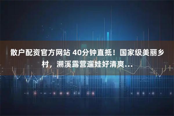 散户配资官方网站 40分钟直抵！国家级美丽乡村，溯溪露营遛娃好清爽…
