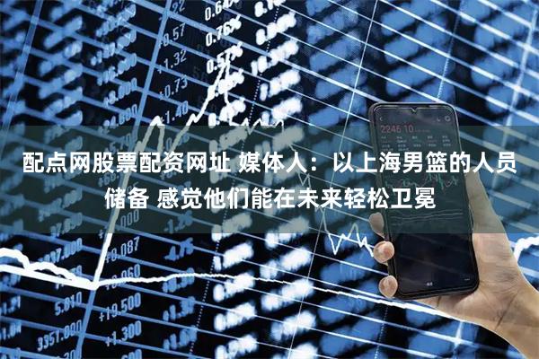 配点网股票配资网址 媒体人:以上海男篮的人员储备 感觉他们能在未来轻松卫冕