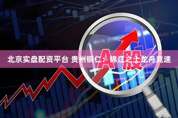 北京实盘配资平台 贵州铜仁：锦江之上龙舟竞速